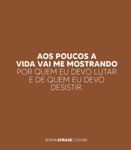 A vida vai me mostrando Aos poucos a vida vai me mostrando por quem eu devo lutar e de quem eu devo desistir.