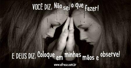 Você diz: Não sei mais o que fazer!
E Deus diz: Coloque em minhas mãos e observe!