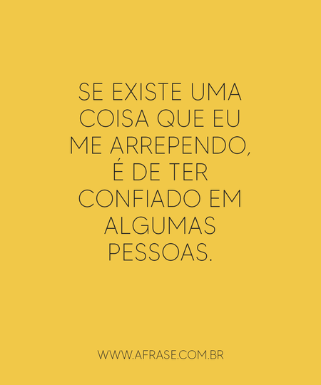 Se existe uma coisa que eu me arrependo, é de ter confiado em algumas pessoas.