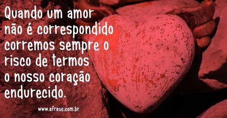 Quando um amor não é correspondido corremos sempre o risco de termos o nosso coração endurecido.