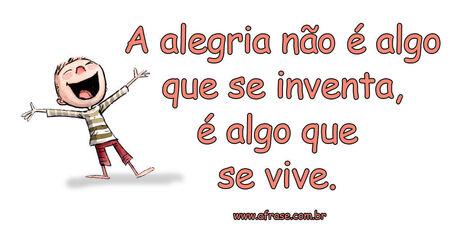 A alegria não é algo que se inventa, é algo que se vive.