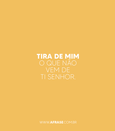 Tira de mim o que não vem de ti senhor.