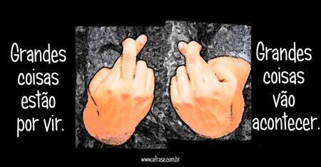 Grandes coisas estão por vir.
Grandes coisas vão acontecer.