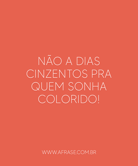 Não a dias cinzentos pra quem sonha COLORIDO!