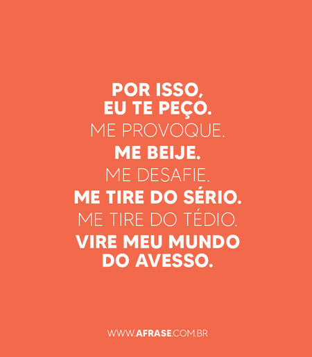 Por isso, eu te peço. 
Me provoque. 
Me beije. 
Me desafie. 
Me tire do sério. 
Me tire do tédio. 
Vire meu mundo do avesso.