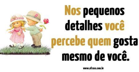 Nos pequenos detalhes você percebe quem gosta mesmo de você. 