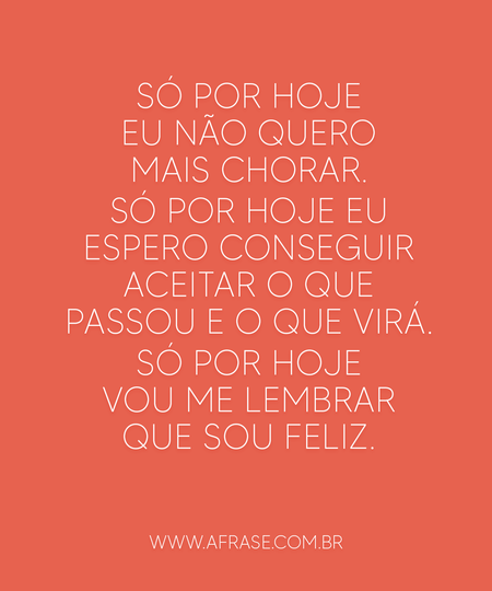 Só por hoje eu não quero mais chorar. 
Só por hoje eu espero conseguir aceitar o que passou e o que virá. 
Só por hoje vou me lembrar que sou feliz.