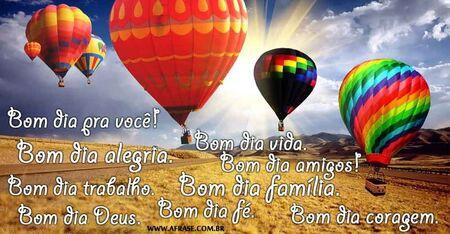 Bom dia pra você!
Bom dia alegria.
Bom dia trabalho.
Bom dia Deus.
Bom dia vida.
Bom dia família.
Bom dia fé.
Bom dia coragem.
Bom dia amigos!