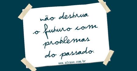 Não destrua o futuro com problemas do passado.
