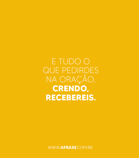 E tudo o que pedirdes na oração, crendo, recebereis.