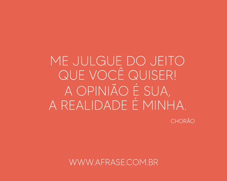 Me julgue do jeito que você quiser!
A opinião é sua, a realidade é minha.