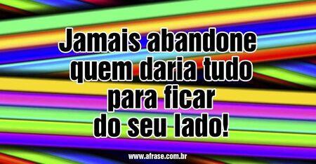 Jamais abandone quem daria tudo para ficar do seu lado!