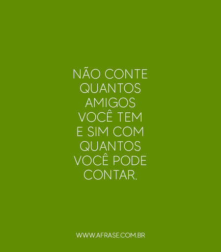 Não conte quantos amigos você tem e sim com quantos você pode contar.
