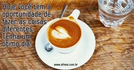 Hoje você tem a oportunidade de fazer as coisas diferentes. 
Tenha um ótimo dia!