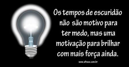Os tempos de escuridão não são motivo para ter medo, mas uma motivação para brilhar com mais força ainda.