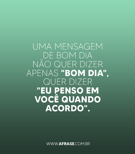 Uma mensagem de bom dia não quer dizer apenas "Bom dia", quer dizer "Eu penso em você quando acordo".