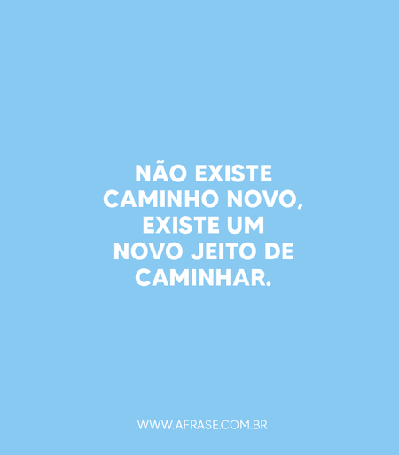 Não existe caminho novo, existe um novo jeito de caminhar.