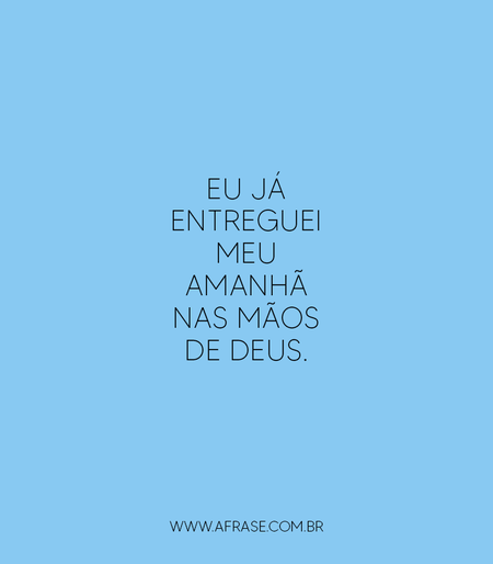 Eu já entreguei meu amanhã nas mãos de Deus.