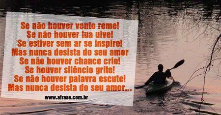 Se não houver vento reme!
Se não houver lua uive!
Se estiver sem ar se inspire!
Mas nunca desista do seu amor
Se não houver chance crie!
Se houver silêncio grite!
Se não houver palavra escute!
Mas nunca desista do seu amor...