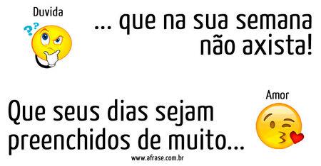 Duvida, doença, tristeza... que a sua semana não exista!
Que seus dias sejam preenchidos de muito...
amor, alegrias, gentileza!