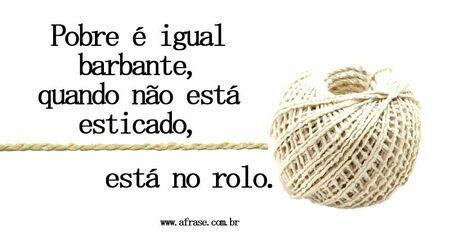 Pobre é igual barbante, quando não está esticado está no rolo.