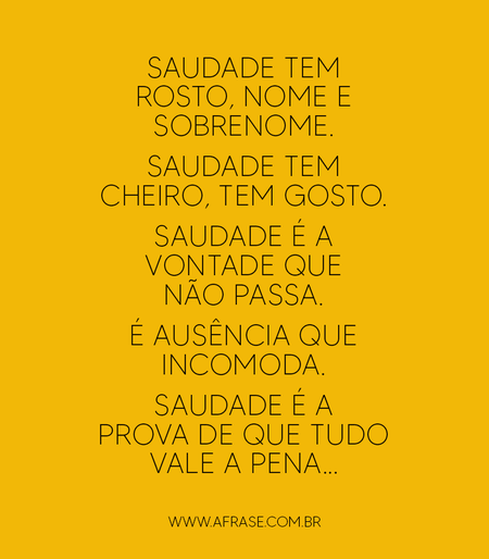 Saudade tem rosto, nome e sobrenome. 
Saudade tem cheiro, tem gosto.
Saudade é a vontade que não passa. 
É ausência que incomoda.
Saudade é a prova de que tudo vale a pena...