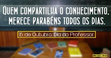 Quem compartilha o conhecimento, merece parabéns todos os dias. 
15 de Outubro, Dia do Professor.