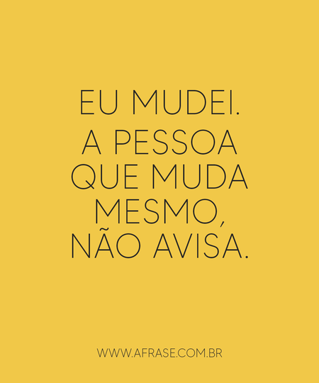 Eu mudei.
A pessoa que muda mesmo, não avisa.