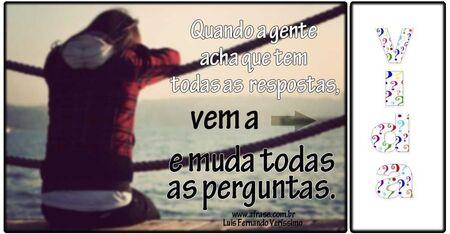 Quando a gente acha que tem todas as respostas, vem a vida e muda todas as perguntas.