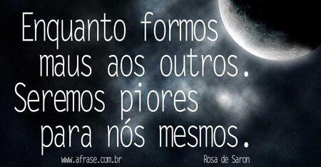 Enquanto formos maus aos outros. 
Seremos piores para nós mesmos.