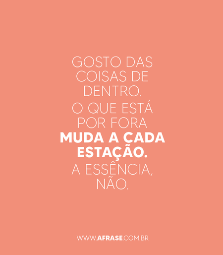 Gosto das coisas de dentro. 
O que está por fora muda a cada estação. 
A essência, não.