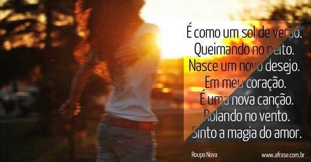 É como um sol de verão. 
Queimando no peito. 
Nasce um novo desejo. 
Em meu coração. 
É uma nova canção. 
Rolando no vento. 
Sinto a magia do amor