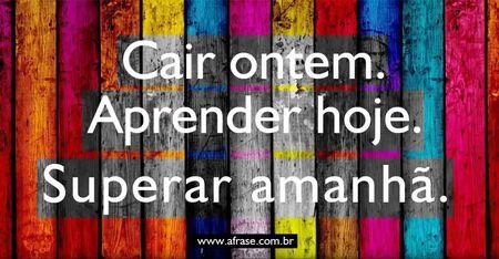 Cair ontem.
Aprender hoje.
Superar amanhã.
