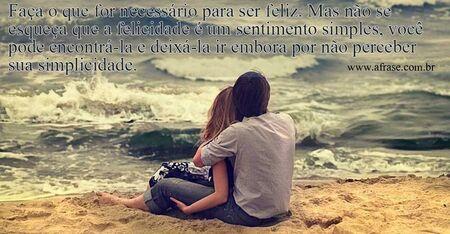 Faça o que for necessário para ser feliz. 
Mas não se esqueça que a felicidade é um sentimento simples, você pode encontrá-la e deixá-la ir embora por não perceber sua simplicidade.