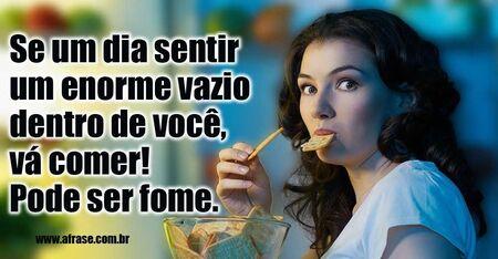 Se um dia sentir um enorme vazio dentro de você, vá comer! 
Pode ser fome.