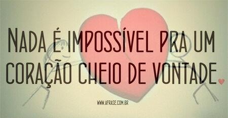 Nada é impossível pra um coração cheio de vontade.