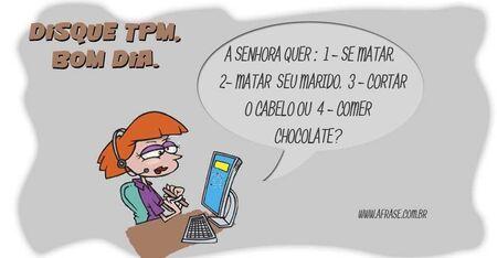 Disque TPM, Bom dia.
A SENHORA QUER: 1 - SE MATAR, 2- MATAR  SEU MARIDO, 3 - CORTAR O CABELO OU 4 - COMER CHOCOLATE? 