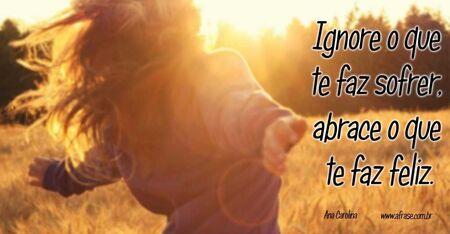 Ignore o que te faz sofrer, abrace o que te faz feliz.