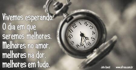 Vivemos esperando.
O dia em que seremos melhores.
Melhores no amor, melhores na dor, melhores em tudo.