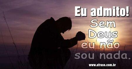 Eu admito!
Sem Deus eu não sou nada.