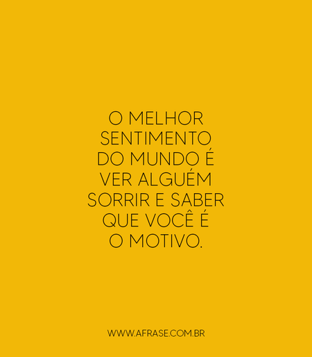 O melhor sentimento do mundo é ver alguém sorrir e saber que você é o motivo.