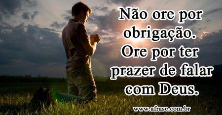 Não ore por obrigação. 
Ore por ter prazer de falar com Deus.