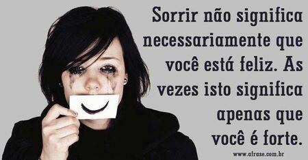 Sorrir não significa necessariamente que você está feliz. 
Às vezes isto significa apenas que você é forte.