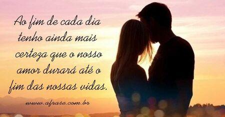 Ao fim de cada dia tenho ainda mais certeza que o nosso amor durará até o fim das nossas vidas.