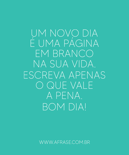 Um novo dia é uma página em branco na sua vida. Escreva apenas o que vale a pena. 
Bom dia!