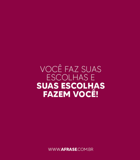 Você faz suas escolhas e suas escolhas fazem você!