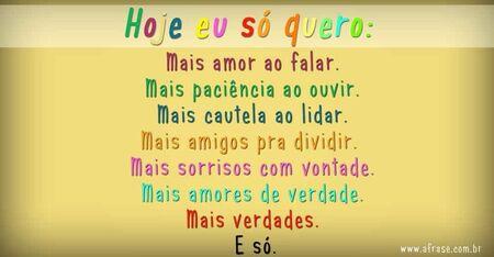 Hoje eu só quero: Mais amor ao falar. 
Mais paciência ao ouvir. 
Mais cautela ao lidar. 
Mais amigos pra dividir.  
Mais sorrisos com vontade. 
Mais amores de verdade. 
Mais verdades. 
E só.