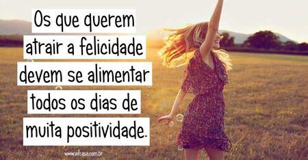 Os que querem atrair a felicidade devem se alimentar todos os dias de muita positividade.