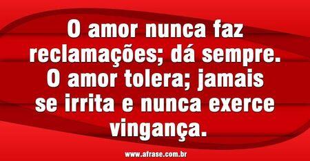 O amor nunca faz reclamações; dá sempre. 
O amor tolera; jamais se irrita e nunca exerce vingança.