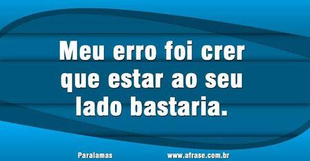 Meu erro foi crer que estar ao seu lado bastaria.